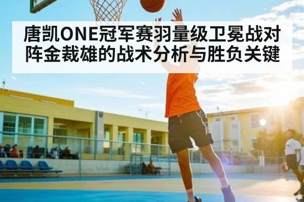 唐凯ONE冠军赛羽量级卫冕战对阵金裁雄的战术分析与胜负关键 | NG28